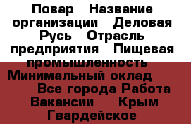 Повар › Название организации ­ Деловая Русь › Отрасль предприятия ­ Пищевая промышленность › Минимальный оклад ­ 15 000 - Все города Работа » Вакансии   . Крым,Гвардейское